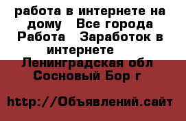 работа в интернете на дому - Все города Работа » Заработок в интернете   . Ленинградская обл.,Сосновый Бор г.